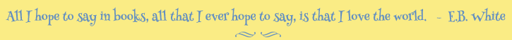 All I hope to say in books, all that I ever hope to say, is that I love the world. E.B. White